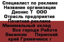 Специалист по рекламе › Название организации ­ Дионис-Т, ООО › Отрасль предприятия ­ Печатная реклама › Минимальный оклад ­ 30 000 - Все города Работа » Вакансии   . Пермский край,Гремячинск г.